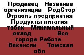 Продавец › Название организации ­ РодСтор › Отрасль предприятия ­ Продукты питания, табак › Минимальный оклад ­ 23 000 - Все города Работа » Вакансии   . Томская обл.